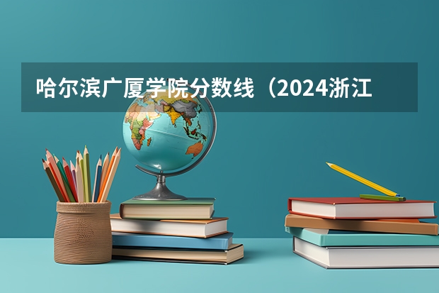 哈尔滨广厦学院分数线（2024浙江广厦建设职业技术大学各专业录取分数线）