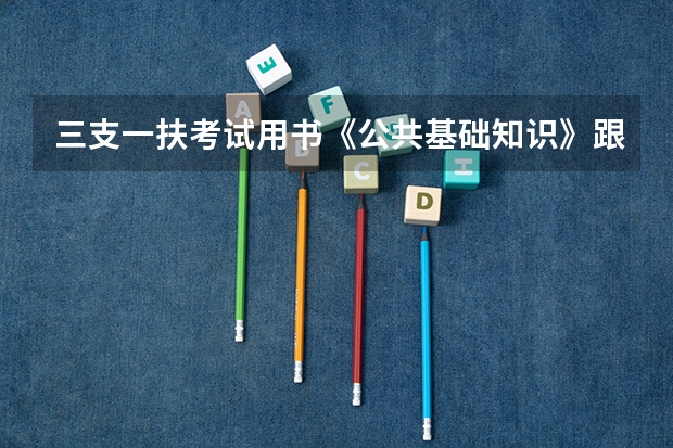 三支一扶考试用书《公共基础知识》跟公务员和事业单位考试的《公共基础知识》内容和大纲是一样的吗？