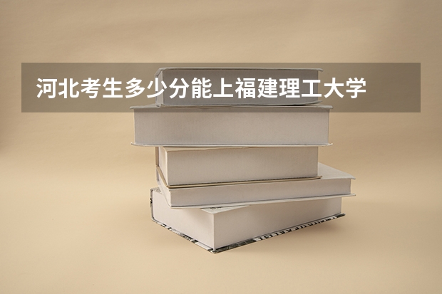 河北考生多少分能上福建理工大学