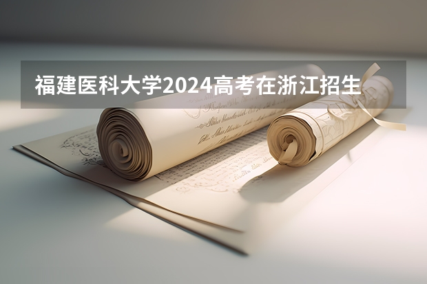 福建医科大学2024高考在浙江招生计划介绍