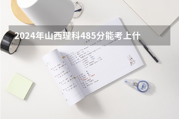 2024年山西理科485分能考上什么大学？