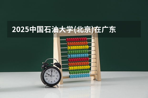 2025中国石油大学(北京)在广东招生计划
