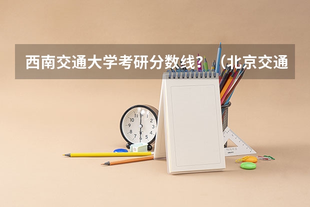 西南交通大学考研分数线？（北京交通大学考研要求）