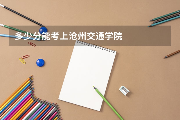 多少分能考上沧州交通学院