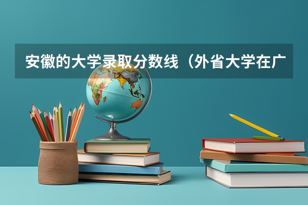 安徽的大学录取分数线（外省大学在广东的录取分数线）