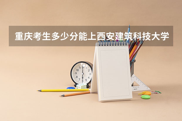 重庆考生多少分能上西安建筑科技大学华清学院