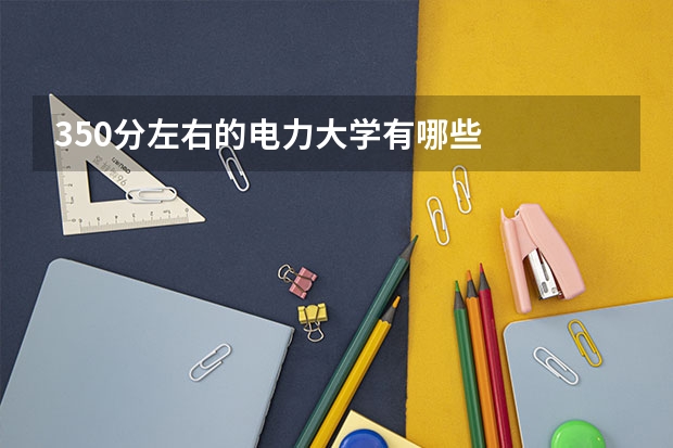 350分左右的电力大学有哪些
