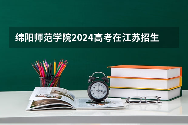 绵阳师范学院2024高考在江苏招生计划介绍