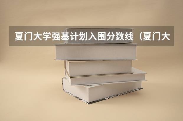 夏门大学强基计划入围分数线（夏门大学2024招生分数线）