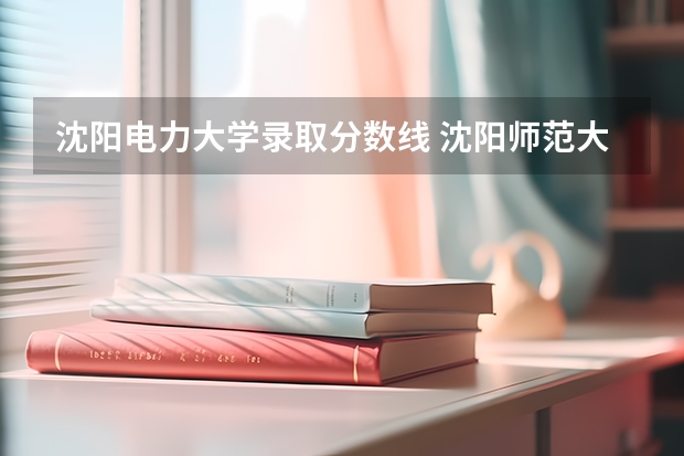 沈阳电力大学录取分数线 沈阳师范大学各省分数线