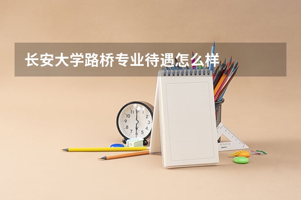 长安大学路桥专业待遇怎么样