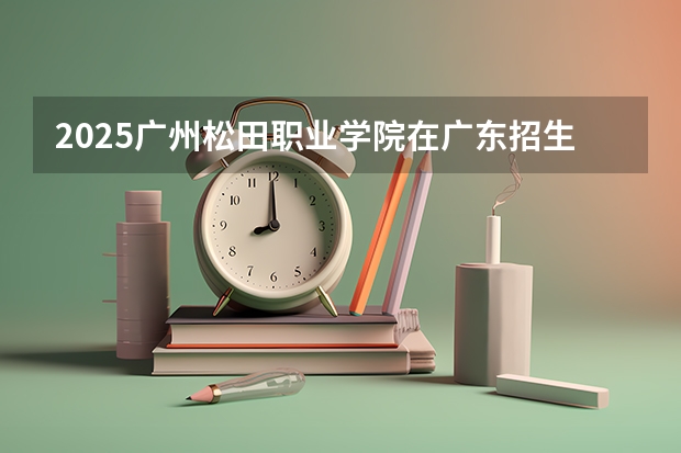 2025广州松田职业学院在广东招生计划