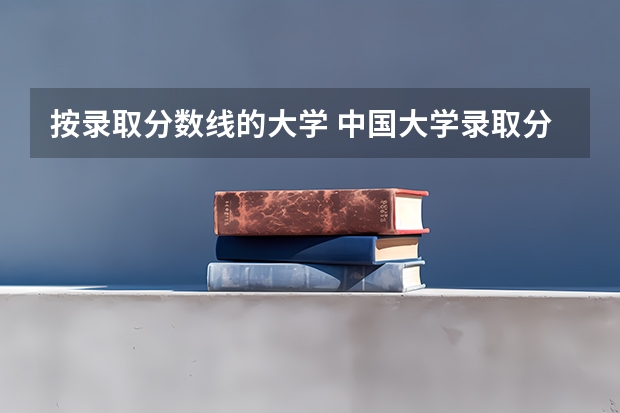 按录取分数线的大学 中国大学录取分数线排名发布