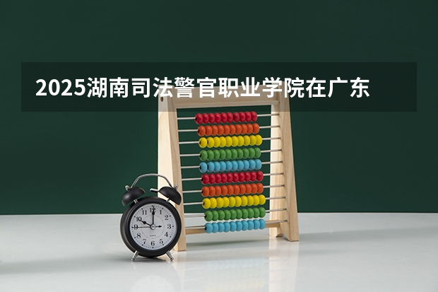 2025湖南司法警官职业学院在广东招生计划