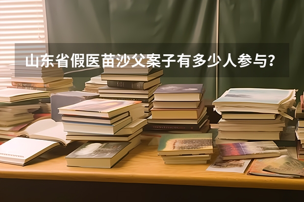 山东省假医苗沙父案子有多少人参与？