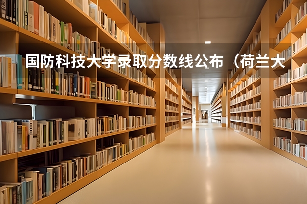 国防科技大学录取分数线公布（荷兰大学录取分数线）