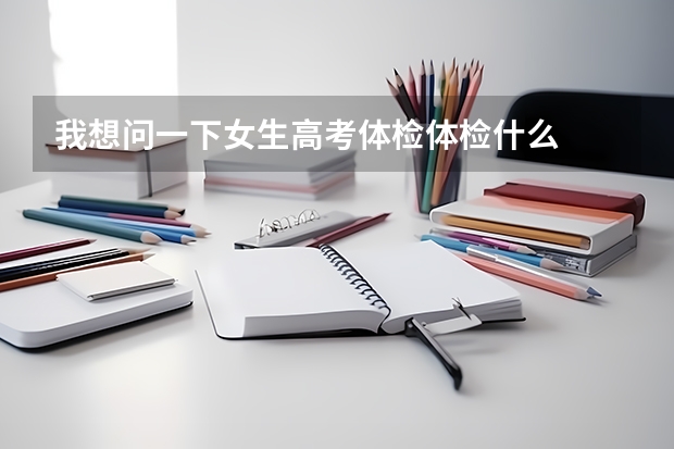 我想问一下女生高考体检体检什么
