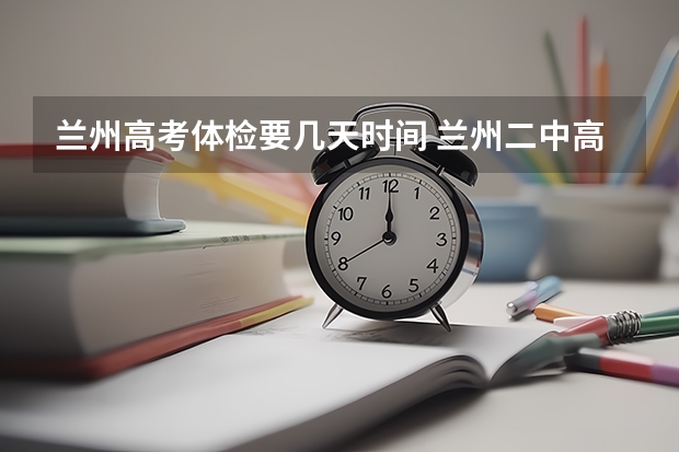 兰州高考体检要几天时间 兰州二中高考体检时间