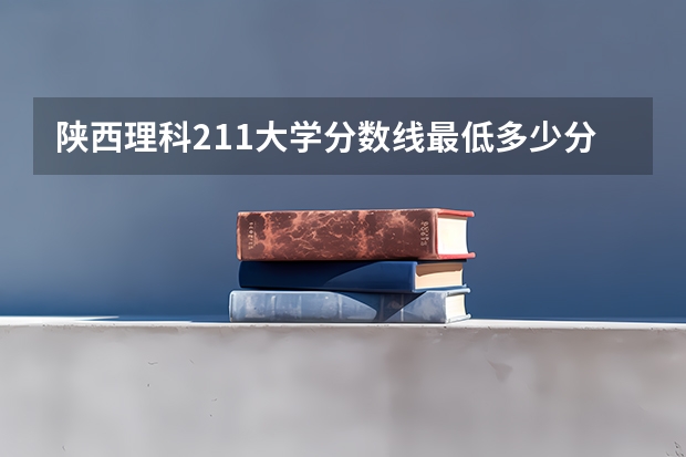 陕西理科211大学分数线最低多少分可以上