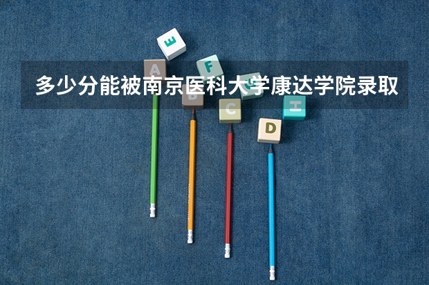 多少分能被南京医科大学康达学院录取