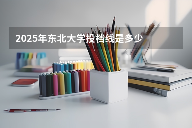 2025年东北大学投档线是多少
