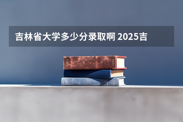 吉林省大学多少分录取啊 2025吉林省大学录取分数线