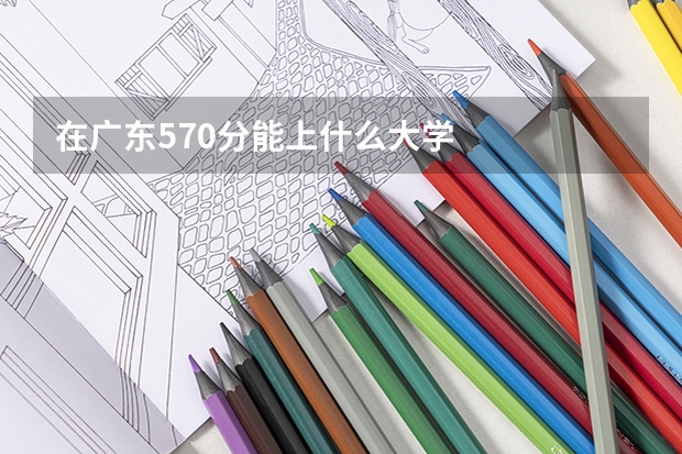 在广东570分能上什么大学