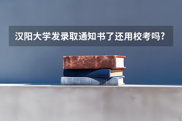 汉阳大学发录取通知书了还用校考吗?