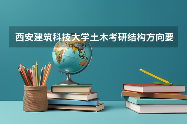 西安建筑科技大学土木考研结构方向要多少分