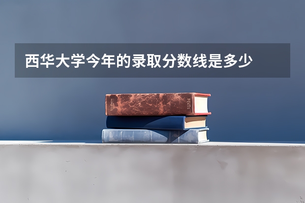 西华大学今年的录取分数线是多少