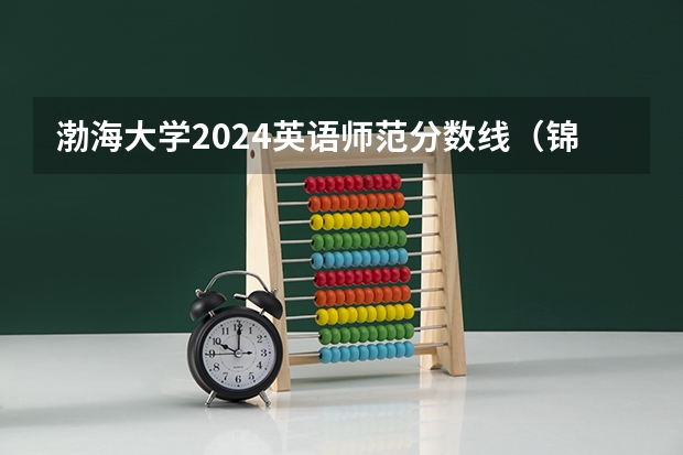 渤海大学2024英语师范分数线（锦州渤海大学录取分数线）
