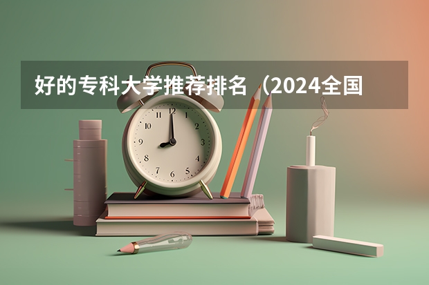 好的专科大学推荐排名（2024全国十大专科大学排名）