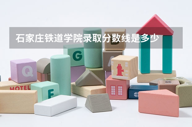石家庄铁道学院录取分数线是多少