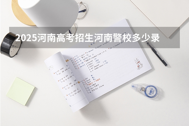 2025河南高考招生河南警校多少录取线多少分
