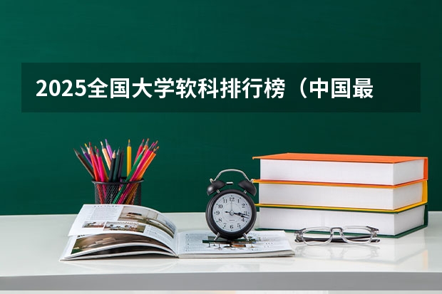 2025全国大学软科排行榜（中国最顶尖的十所大学）