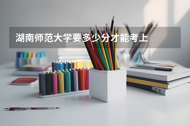 湖南师范大学要多少分才能考上
