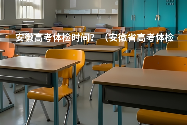 安徽高考体检时间？（安徽省高考体检大致项目及注意事项咨询）
