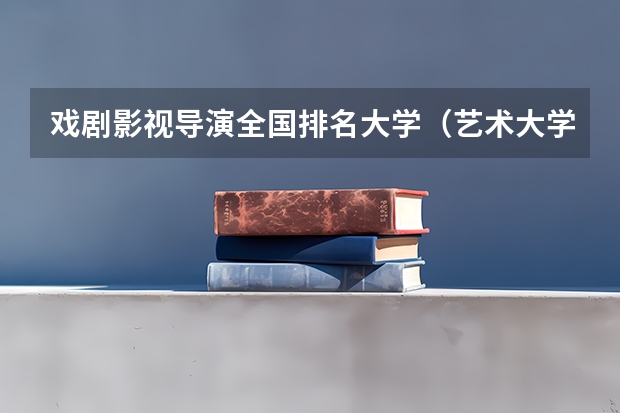 戏剧影视导演全国排名大学（艺术大学排名 中国）