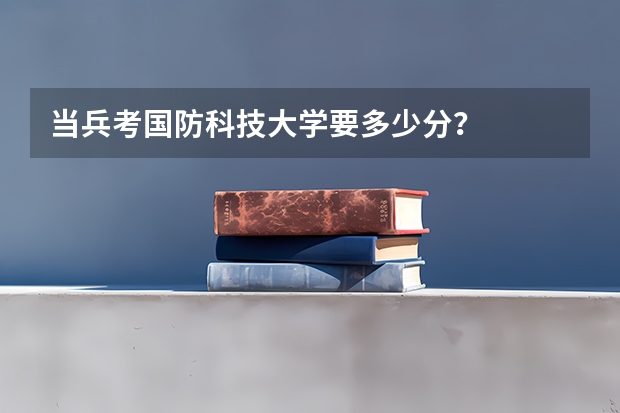当兵考国防科技大学要多少分？