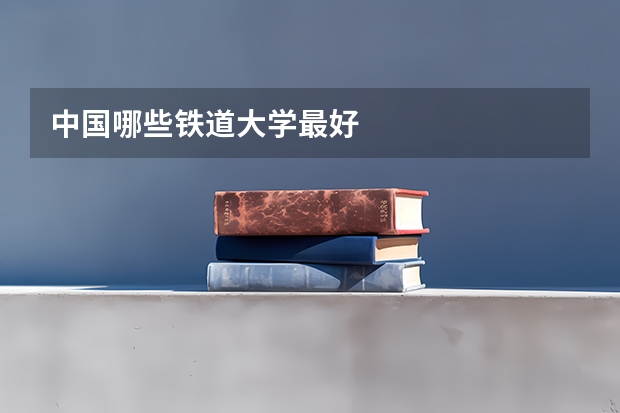 中国哪些铁道大学最好