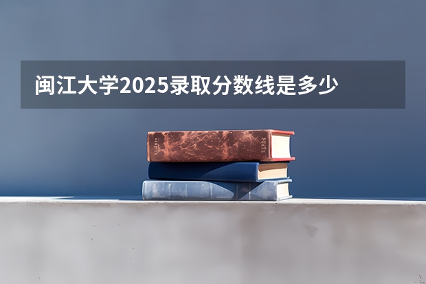 闽江大学2025录取分数线是多少