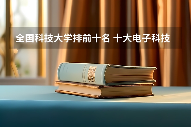 全国科技大学排前十名 十大电子科技大学排名