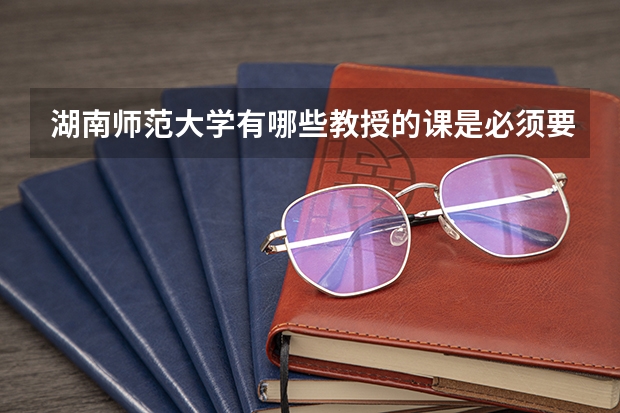 湖南师范大学有哪些教授的课是必须要去蹭的？