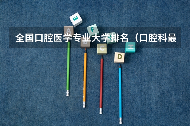 全国口腔医学专业大学排名（口腔科最好的大学排名）