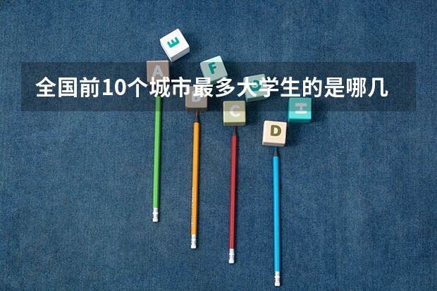 全国前10个城市最多大学生的是哪几个，各有多少在校大学生