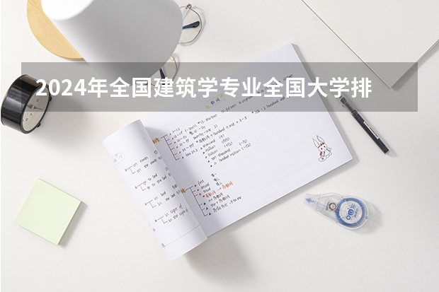 2024年全国建筑学专业全国大学排名,附前十名具体名单 中国大学排行榜100强