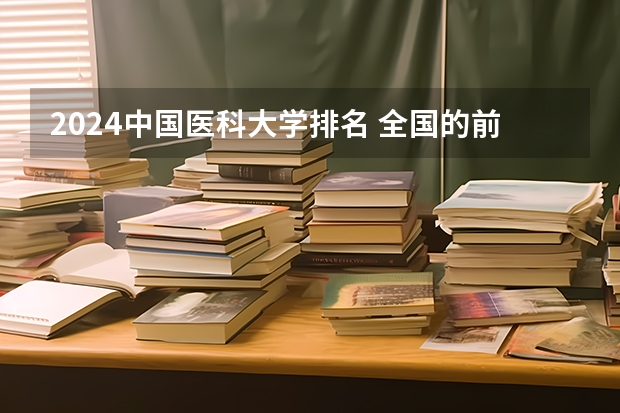 2024中国医科大学排名 全国的前十大排名的医科大学是哪十所？
