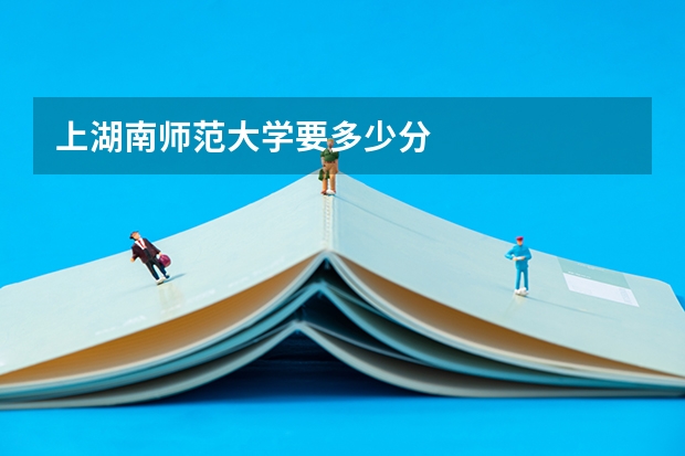 上湖南师范大学要多少分