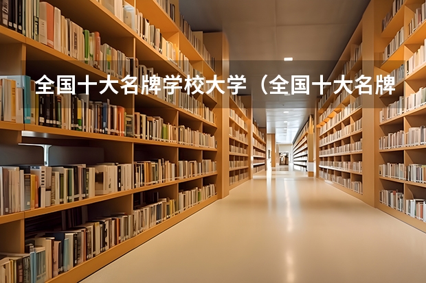 全国十大名牌学校大学（全国十大名牌大学）