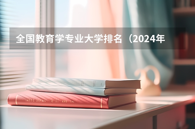 全国教育学专业大学排名（2024年全国小学教育专业全国大学排名,附前十名具体名单）